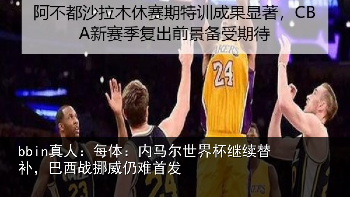 bbin真人：每体：内马尔世界杯继续替补，巴西战挪威仍难首发