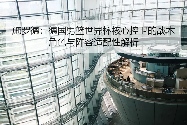 施罗德：德国男篮世界杯核心控卫的战术角色与阵容适配性解析