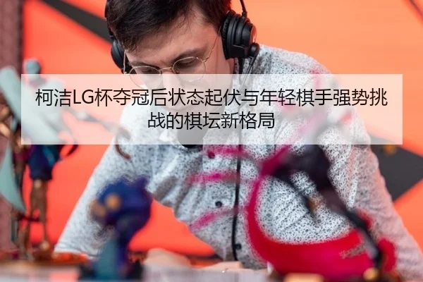 柯洁LG杯夺冠后状态起伏与年轻棋手强势挑战的棋坛新格局
