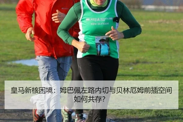 皇马新核困境：姆巴佩左路内切与贝林厄姆前插空间如何共存？