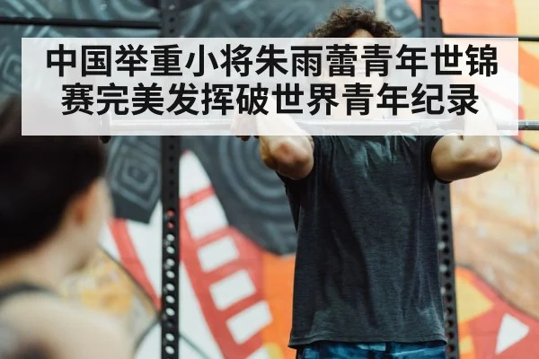 中国举重小将朱雨蕾青年世锦赛完美发挥破世界青年纪录
