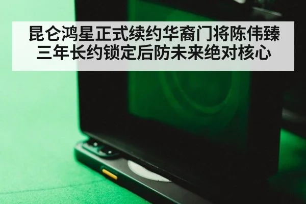 昆仑鸿星正式续约华裔门将陈伟臻三年长约锁定后防未来绝对核心